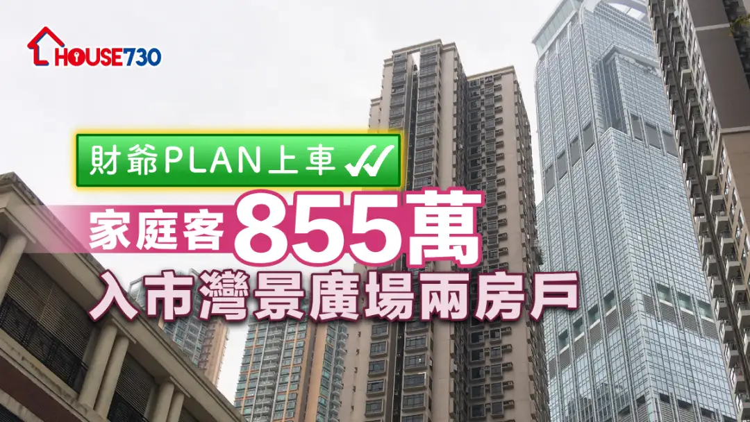 买卖租务-财爷PLAN上车 家庭客855万入市湾景广场两房户-House730