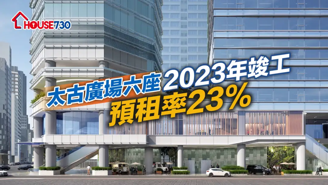 商廈-太古廣場六座2023年竣工 預租率23%-House730