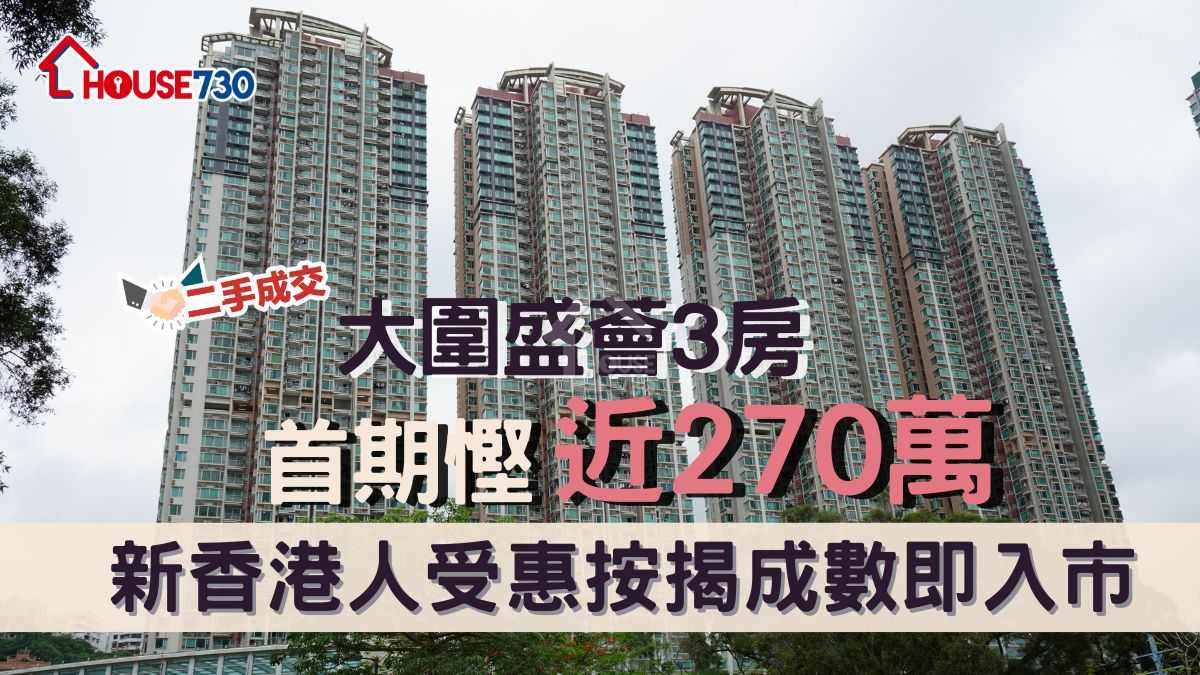 二手成交｜大圍盛薈3房首期慳近270萬     新香港人受惠按揭成數即入市