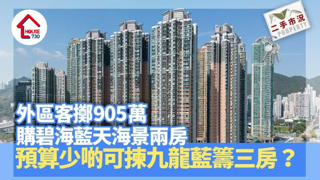 二手市况｜外区客掷905万购碧海蓝天海景两房 预算少啲可拣九龙蓝筹三房