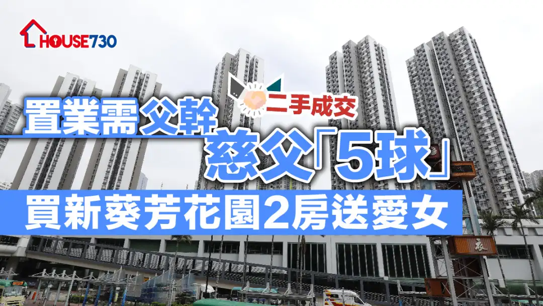 二手成交｜置業需「父幹」       慈父 「5球」買新葵芳花園2房送愛女