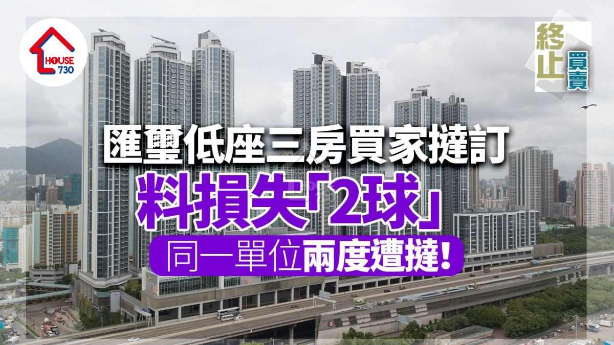 終止買賣｜匯璽低座三房買家撻訂料損失「2球」 同一單位兩度遭撻