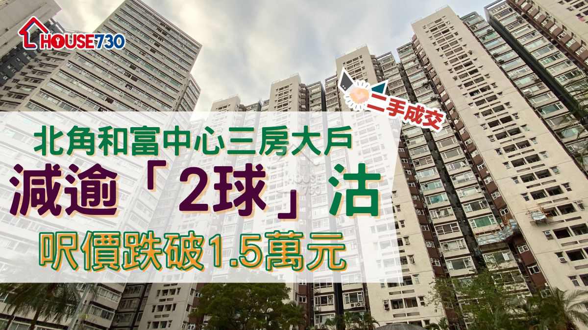 二手成交｜北角和富中心三房大戶減逾「2球」沽      呎價跌破1.5萬元